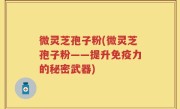 微灵芝孢子粉(微灵芝孢子粉——提升免疫力的秘密武器)