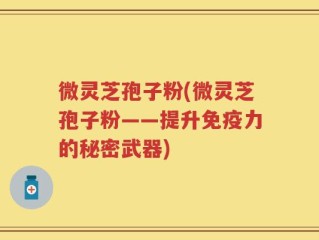 微灵芝孢子粉(微灵芝孢子粉——提升免疫力的秘密武器)