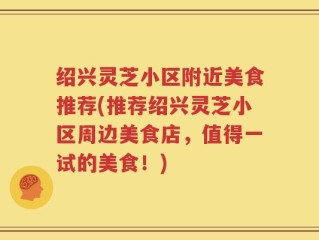 绍兴灵芝小区附近美食推荐(推荐绍兴灵芝小区周边美食店，值得一试的美食！)