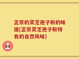 正宗的灵芝孢子粉的味道(正宗灵芝孢子粉特有的自然风味)