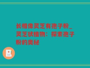 长相像灵芝有孢子粉_灵芝状植物：探索孢子粉的奥秘