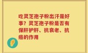吃灵芝孢子粉出汗是好事？灵芝孢子粉是否有保肝护肝、抗衰老、抗癌的作用
