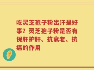 吃灵芝孢子粉出汗是好事？灵芝孢子粉是否有保肝护肝、抗衰老、抗癌的作用