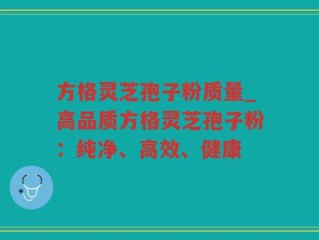 方格灵芝孢子粉质量_高品质方格灵芝孢子粉：纯净、高效、健康