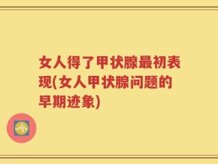 女人得了甲状腺最初表现(女人甲状腺问题的早期迹象)