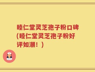 睦仁堂灵芝孢子粉口碑(睦仁堂灵芝孢子粉好评如潮！)