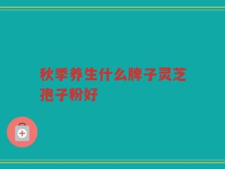 秋季养生什么牌子灵芝孢子粉好