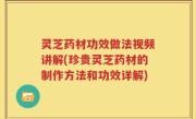 灵芝药材功效做法视频讲解(珍贵灵芝药材的制作方法和功效详解)