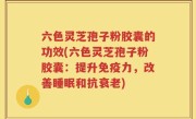 六色灵芝孢子粉胶囊的功效(六色灵芝孢子粉胶囊：提升免疫力，改善睡眠和抗衰老)