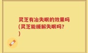 灵芝有冶失眠的效果吗(灵芝能缓解失眠吗？)