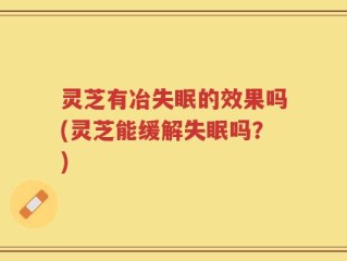 灵芝有冶失眠的效果吗(灵芝能缓解失眠吗？)