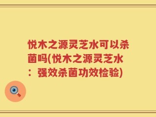 悦木之源灵芝水可以杀菌吗(悦木之源灵芝水：强效杀菌功效检验)