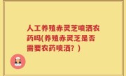 人工养殖赤灵芝喷洒农药吗(养殖赤灵芝是否需要农药喷洒？)