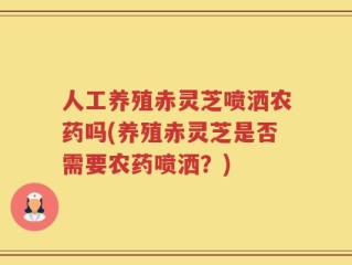 人工养殖赤灵芝喷洒农药吗(养殖赤灵芝是否需要农药喷洒？)