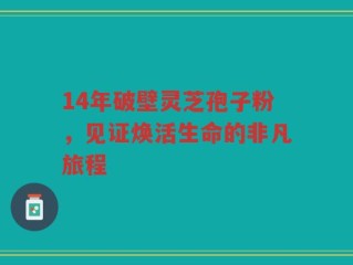 14年破壁灵芝孢子粉，见证焕活生命的非凡旅程