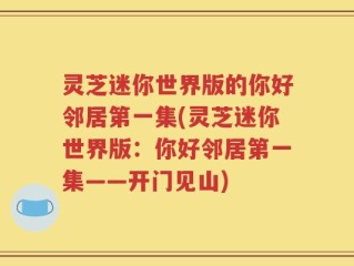 灵芝迷你世界版的你好邻居第一集(灵芝迷你世界版：你好邻居第一集——开门见山)