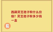 西藏灵芝孢子粉什么价格？灵芝孢子粉多少钱一盒
