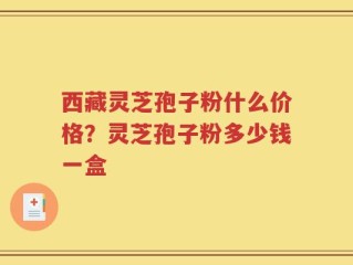 西藏灵芝孢子粉什么价格？灵芝孢子粉多少钱一盒