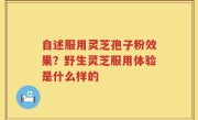自述服用灵芝孢子粉效果？野生灵芝服用体验是什么样的
