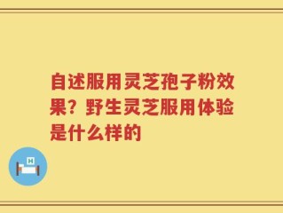 自述服用灵芝孢子粉效果？野生灵芝服用体验是什么样的