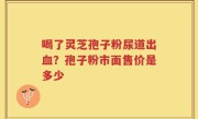 喝了灵芝孢子粉尿道出血？孢子粉市面售价是多少