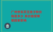 广州世家灵芝孢子粉价格是多少 其价格受哪些因素影响