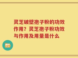 灵芝破壁孢子粉的功效作用？灵芝孢子粉功效与作用及用量是什么