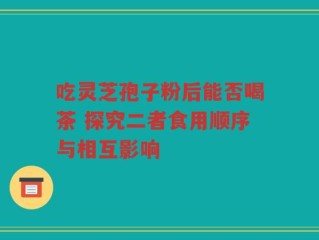 吃灵芝孢子粉后能否喝茶 探究二者食用顺序与相互影响