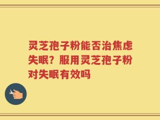 灵芝孢子粉能否治焦虑失眠？服用灵芝孢子粉对失眠有效吗