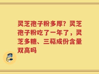 灵芝孢子粉多厚？灵芝孢子粉吃了一年了，灵芝多糖、三萜成份含量双高吗