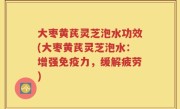 大枣黄芪灵芝泡水功效(大枣黄芪灵芝泡水：增强免疫力，缓解疲劳)