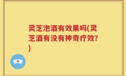 灵芝泡酒有效果吗(灵芝酒有没有神奇疗效？)