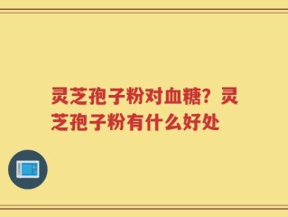 灵芝孢子粉对血糖？灵芝孢子粉有什么好处