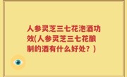 人参灵芝三七花泡酒功效(人参灵芝三七花酿制的酒有什么好处？)