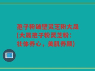 孢子粉破壁灵芝粉大晟(大晟孢子粉灵芝粉：壮体养心，美肌养颜)