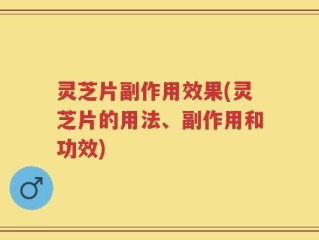 灵芝片副作用效果(灵芝片的用法、副作用和功效)