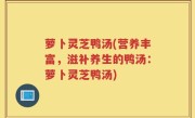 萝卜灵芝鸭汤(营养丰富，滋补养生的鸭汤：萝卜灵芝鸭汤)