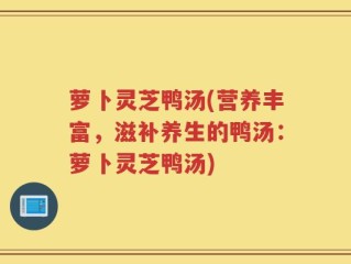 萝卜灵芝鸭汤(营养丰富，滋补养生的鸭汤：萝卜灵芝鸭汤)