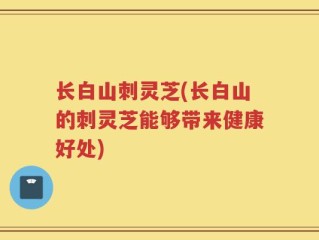 长白山刺灵芝(长白山的刺灵芝能够带来健康好处)