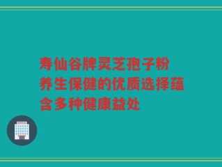 寿仙谷牌灵芝孢子粉 养生保健的优质选择蕴含多种健康益处