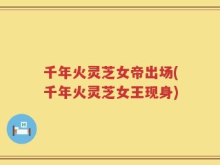 千年火灵芝女帝出场(千年火灵芝女王现身)
