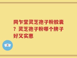 同乍堂灵芝孢子粉胶囊？灵芝孢子粉哪个牌子好又实惠
