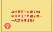 华运灵芝三九孢子油(华运灵芝三九孢子油——天然保健佳品)