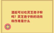 酒后可以吃灵芝孢子粉吗？灵芝孢子粉的功效和作用是什么