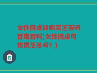 女性阴虚能喝灵芝茶吗百度百科(女性阴虚可饮灵芝茶吗？)