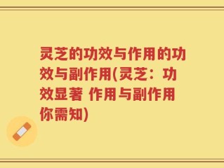 灵芝的功效与作用的功效与副作用(灵芝：功效显著 作用与副作用你需知)