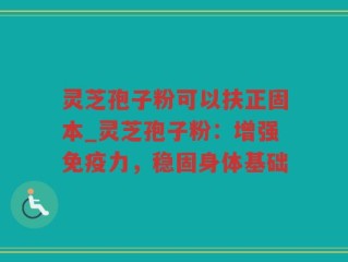 灵芝孢子粉可以扶正固本_灵芝孢子粉：增强免疫力，稳固身体基础