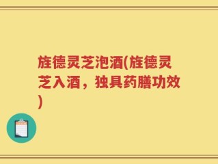 旌德灵芝泡酒(旌德灵芝入酒，独具药膳功效)