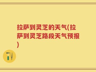 拉萨到灵芝的天气(拉萨到灵芝路段天气预报)