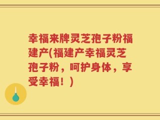 幸福来牌灵芝孢子粉福建产(福建产幸福灵芝孢子粉，呵护身体，享受幸福！)